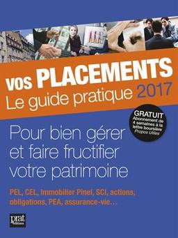 Vos placements, le guide pratique 2017 : mieux les gérer et les faire fructifier : PEL, CEL, immobilier Duflot, loi ALUR, SCI, actions, obligations, PEA, assurance-vie...