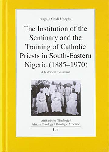 The Institution of the Seminary and the Training of Catholic Priests in South-Eastern Nigeria (1885-1970): A historical evaluation (African Theology/ ... Theologie/ Theologie Africaine, Band 6)