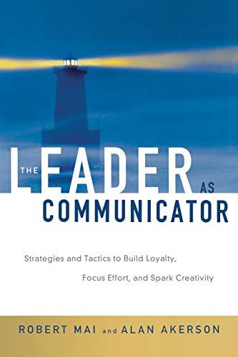 The Leader as Communicator: Strategies and Tactics to Build Loyalty, Focus Effort, and Spark Creativity