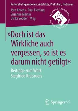 »Doch ist das Wirkliche auch vergessen, so ist es darum nicht getilgt«: Beiträge zum Werk Siegfried Kracauers (Kulturelle Figurationen: Artefakte, Praktiken, Fiktionen)