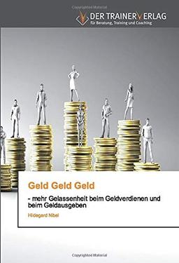 Geld Geld Geld: - mehr Gelassenheit beim Geldverdienen und beim Geldausgeben