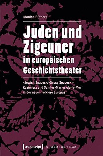 Juden und Zigeuner im europäischen Geschichtstheater: »Jewish Spaces«/»Gypsy Spaces« - Kazimierz und Saintes-Maries-de-la-Mer in der neuen Folklore Europas (Kultur und soziale Praxis)