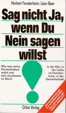 Sag nicht ja, wenn Du nein sagen willst. Wie man seine Persönlichkeit wahrt und sich durchsetzt: im Beruf, in der Ehe, in der Liebe, im Familienkreis, in der Gemeinschaft