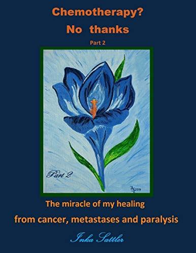 Chemotherapy? No thanks: The miracle of my healing from cancer, metastases and