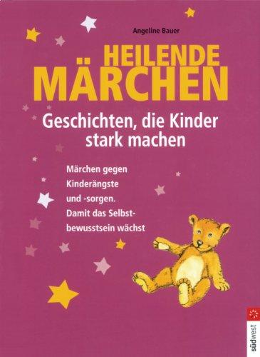 Heilende Märchen - Geschichten, die Kinder stark machen: Märchen gegen Kinderängste und -sorgen. Damit das Selbstbewusstsein wächst