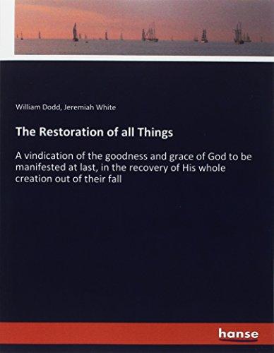 The Restoration of all Things: A vindication of the goodness and grace of God to be manifested at last, in the recovery of His whole creation out of their fall