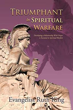 Triumphant In Spiritual Warfare: Developing A Relationship With Prayer Is Essential In Spiritual Warfare