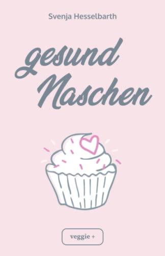 Gesund naschen: Proteinreiche und zuckerfreie Rezepte für gesunde Naschereien (Gesund backen und kochen: Desserts, Kuchen, Snacks und Vieles mehr – alles in einem Kochbuch)