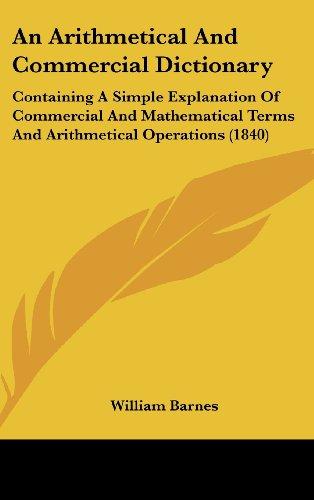 An Arithmetical And Commercial Dictionary: Containing A Simple Explanation Of Commercial And Mathematical Terms And Arithmetical Operations (1840)