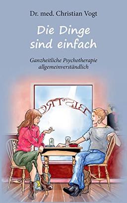 Die Dinge sind einfach: Ganzheitliche Psychotherapie allgemeinverständlich