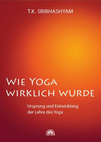 Wie Yoga wirklich wurde: Ursprung und Entwicklung der Lehre des Yoga - Ein Übungsprogramm nach dem Yogameister T. Krishnamacharya