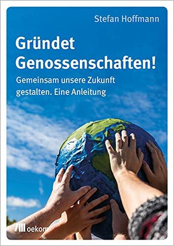 Gründet Genossenschaften!: Gemeinsam unsere Zukunft gestalten. Eine Anleitung