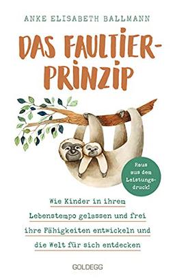 Das Faultier-Prinzip. Wie Kinder in ihrem Lebenstempo gelassen und frei ihre Fähigkeiten entwickeln und die Welt für sich entdecken. Kinder stärken und unterstützen – ganz ohne Leistungsdruck!