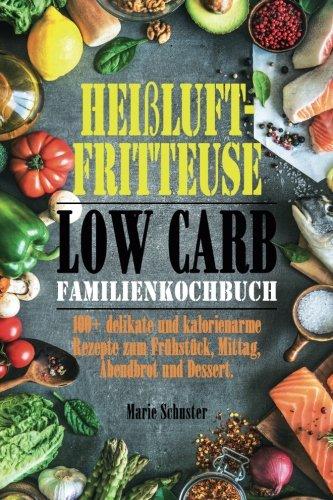 Heißluftfritteuse Kochbuch Low Carb: 100 delikate und kalorienarme Rezepte zum Frühstück, Mittag, Abendbrot und Dessert.