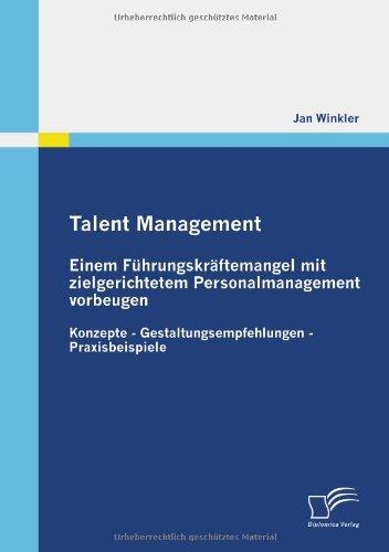 Talent Management: Einem Führungskräftemangel mit zielgerichtetem Personalmanagement vorbeugen: Konzepte - Gestaltungsempfehlungen - Praxisbeispiele