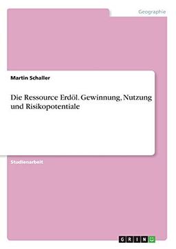 Die Ressource Erdöl. Gewinnung, Nutzung und Risikopotentiale