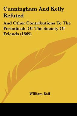 Cunningham And Kelly Refuted: And Other Contributions To The Periodicals Of The Society Of Friends (1869)