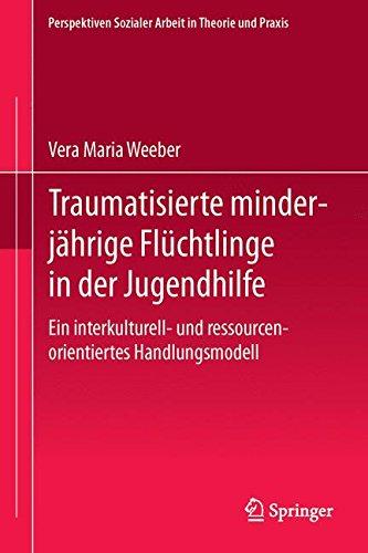 Traumatisierte minderjährige Flüchtlinge in der Jugendhilfe: Ein interkulturell- und ressourcenorientiertes Handlungsmodell (Perspektiven Sozialer Arbeit in Theorie und Praxis)