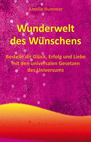 Wunderwelt des Wünschens: Bestelle dir Glück, Erfolg und Liebe mit den universalen Gesetzen des Universums!