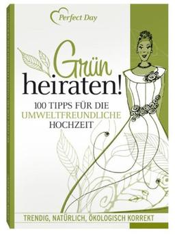 Grün Heiraten! 100 Tipps für die umweltfreundliche Hochzeit.: Trendig, natürlich und absolut umweltfreundlich!: 100 Tipps für die umweltfreundliche Hochzeit. Trendig, natürlich, ökologisch korrekt