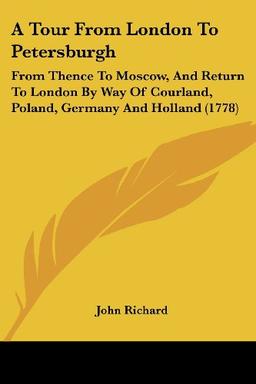 A Tour From London To Petersburgh: From Thence To Moscow, And Return To London By Way Of Courland, Poland, Germany And Holland (1778)