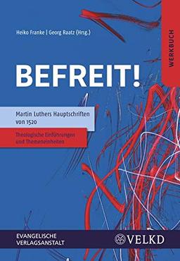 Befreit! Martin Luthers Hauptschriften von 1520: Theologische Einführungen und Themeneinheiten