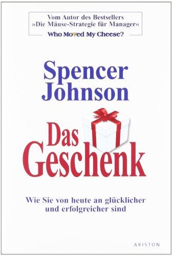 Das Geschenk: Wie Sie von heute an glücklicher und erfolgreicher sind