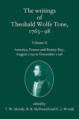 The Writings of Theobald Wolfe Tone, 1763-98: Volume II: America, France, and Bantry Bay, August 1795 to December 1796 Volume II: America, France, and Bantry Bay, August 1795 to December 1796