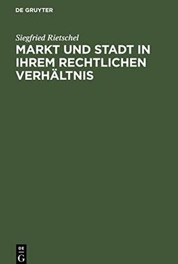 Markt und Stadt in ihrem rechtlichen Verhältnis: Ein Beitrag zur Geschichte der deutschen Stadtverfassung