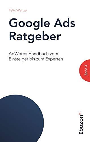 Google Ads Ratgeber / AdWords Handbuch vom Einsteiger bis zum Experten: Google Ads Ratgeber / Google Ads Ratgeber (Band 3): AdWords Handbuch vom Einsteiger bis zum Experten