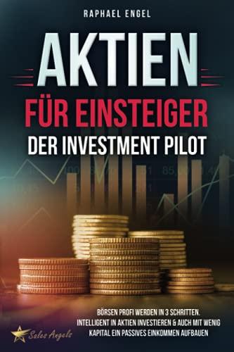 Aktien für Einsteiger – Der Investment Pilot: Börsen Profi werden in 3 Schritten. Intelligent in Aktien investieren & auch mit wenig Kapital ein passives Einkommen aufbauen