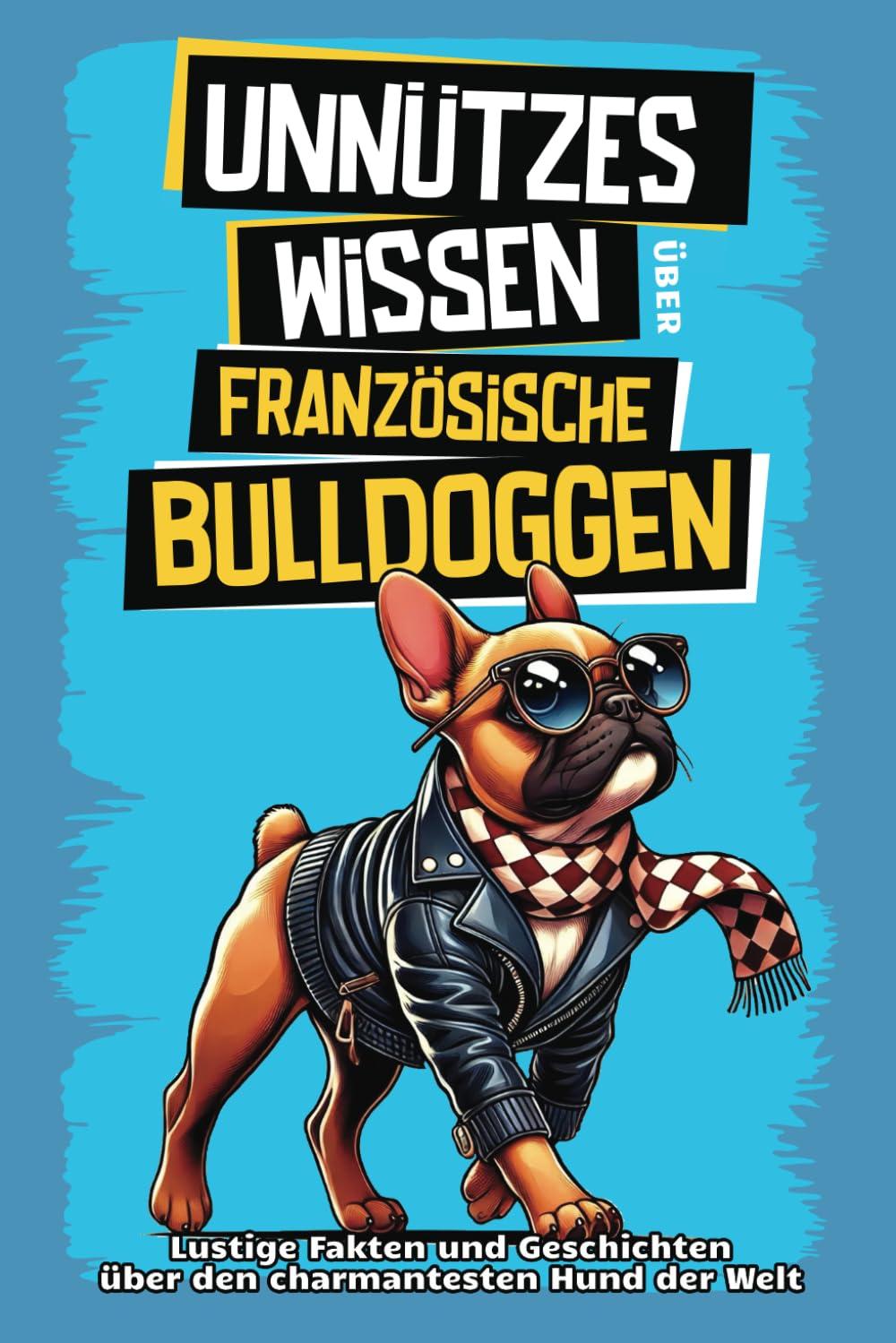 Unnützes Wissen über Französische Bulldoggen: Für alle Frenchie-Fans und die, die es noch werden wollen! Skurrile Fakten, witzige Geschichten und ... den charmanten Schnarchhund wissen musst.