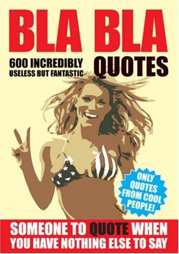 Bla Bla Quotes: Someone to Quote When You Have Nothing Else to Say!: 600 Incredibly Useless But Fantastic Quotes