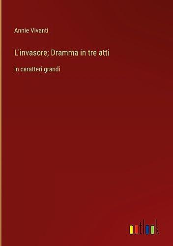 L'invasore; Dramma in tre atti: in caratteri grandi