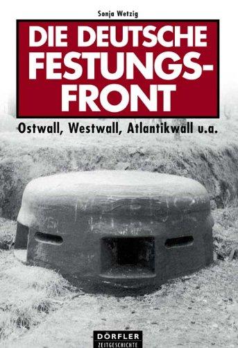 Die deutsche Festungsfront: Ostwall, Westwall, Atlantikwall u.a