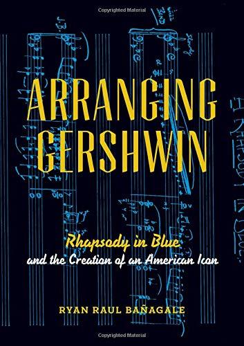 Arranging Gershwin: Rhapsody In Blue And The Creation Of An American Icon