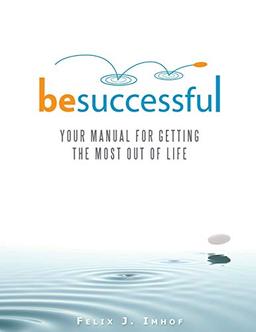 Be Successful: YOUR MANUAL FOR GETTING THE MOST OUT OF LIFE