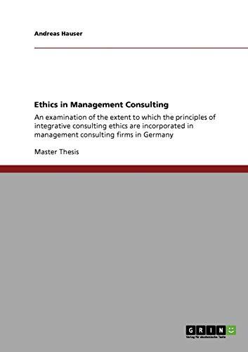 Ethics in Management Consulting: An examination of the extent to which the principles of integrative consulting ethics are incorporated in management consulting firms in Germany