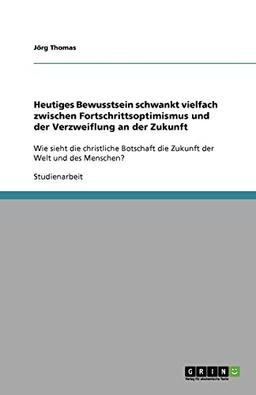 Heutiges Bewusstsein schwankt vielfach zwischen Fortschrittsoptimismus und der Verzweiflung an der Zukunft: Wie sieht die christliche Botschaft die Zukunft der Welt und des Menschen?