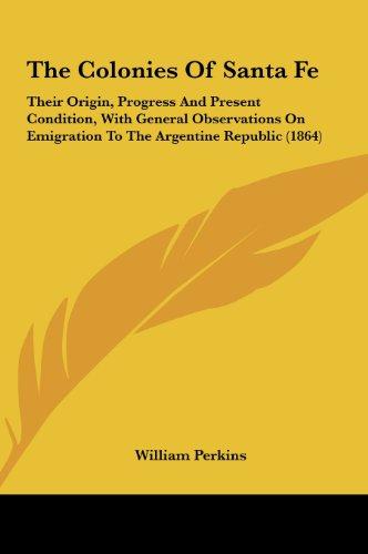 The Colonies Of Santa Fe: Their Origin, Progress And Present Condition, With General Observations On Emigration To The Argentine Republic (1864)