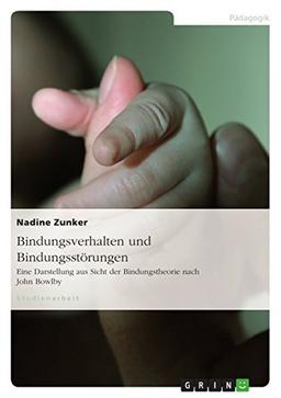 Bindungsverhalten und Bindungsstörungen: Eine Darstellung aus Sicht der Bindungstheorie nach John Bowlby