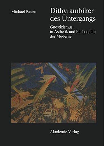 Dithyrambiker des Untergangs: Gnostizismus in Ästhetik und Philosophie der Moderne: Gnostizismus in Aesthetik Und Philosophie Der Moderne