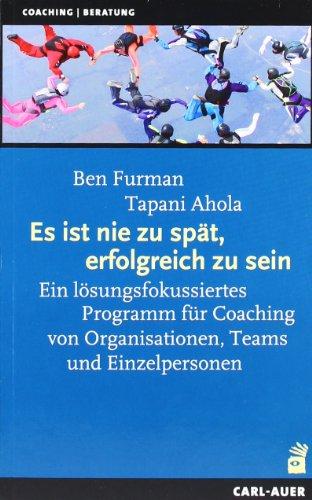 Es ist nie zu spät, erfolgreich zu sein: Ein lösungsfokussiertes Programm für Coaching von Organisationen, Teams und Einzelpersonen