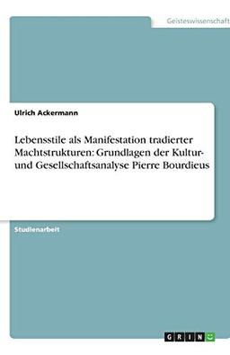 Lebensstile als Manifestation tradierter Machtstrukturen: Grundlagen der Kultur- und Gesellschaftsanalyse Pierre Bourdieus