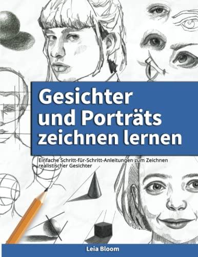 Gesichter und Porträts zeichnen lernen: Einfache Schritt-für-Schritt Anleitungen zum Zeichnen realistischer Gesichter