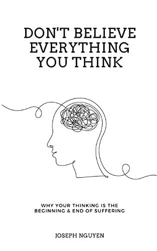 Don't Believe Everything You Think: Why Your Thinking Is The Beginning & End Of Suffering