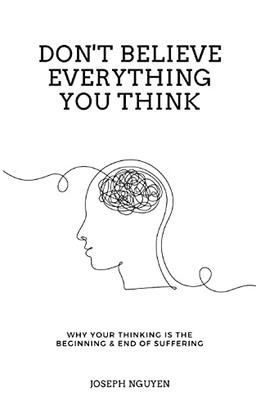 Don't Believe Everything You Think: Why Your Thinking Is The Beginning & End Of Suffering