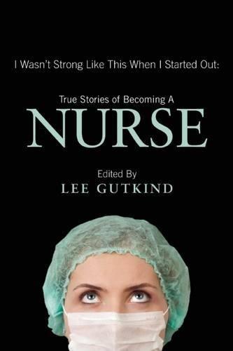 I Wasn't Strong Like This When I Started Out: True Stories of Becoming a Nurse