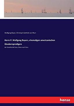 Herrn P. Wolfgang Bayers, ehemaligen americanischen Glaubenspredigers: der Gesellschaft Jesu, Reise nach Peru