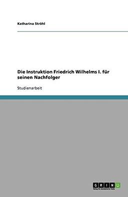 Die Instruktion Friedrich Wilhelms I. für seinen Nachfolger